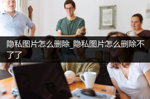 隐私图片怎么删除_隐私图片怎么删除不了了